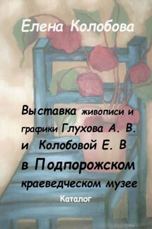 Выставка живописи и графики Глухова А. В. и Колобовой Е. В. в Подпорожском краеведческом музее. Каталог