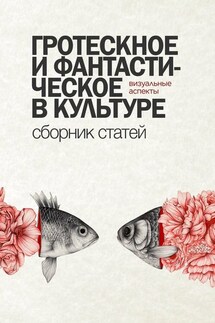 Гротескное и фантастическое в культуре: визуальные аспекты. Сборник статей