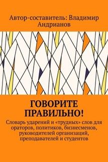 Говорите правильно! Словарь ударений и «трудных» слов для ораторов, политиков, бизнесменов, руководителей организаций, преподавателей и студентов