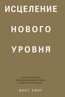 Исцеление нового уровня. Как преодолеть эмоциональный кризис и обрести свободу