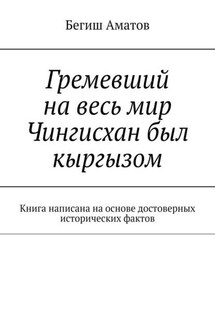 Гремевший на весь мир Чингисхан был кыргызом. Книга написана на основе достоверных исторических фактов