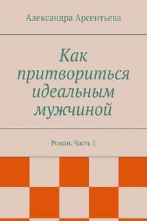 Как притвориться идеальным мужчиной. Роман. Часть 1