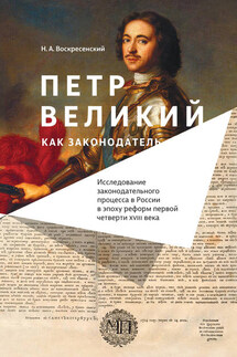 Петр Великий как законодатель. Исследование законодательного процесса в России в эпоху реформ первой четверти XVIII века