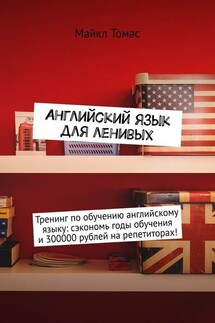 Английский язык для ленивых. Тренинг по обучению английскому языку: сэкономь годы обучения и 300000 рублей на репетиторах!