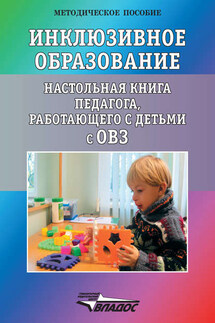 Инклюзивное образование. Настольная книга педагога, работающего с детьми с ОВЗ