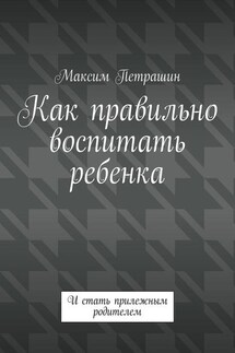 Как правильно воспитать ребенка. И стать прилежным родителем