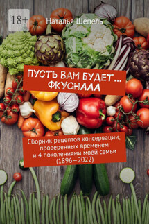 Пусть вам будет… Фкуснааа. Сборник рецептов консервации, проверенных временем и 4 поколениями моей семьи (1896—2022)