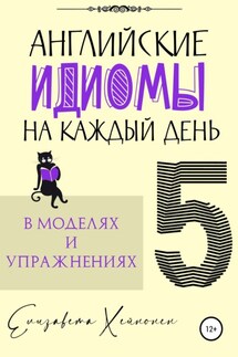 Английские идиомы на каждый день в моделях и упражнениях – 5