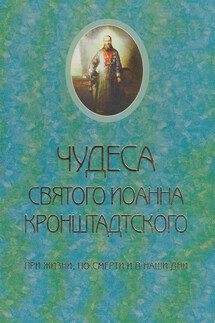 Чудеса святого Иоанна Кронштадского. При жизни, по смерти и в наши дни