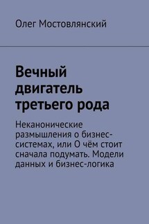 Вечный двигатель третьего рода. Неканонические размышления о бизнес-системах, или О чём стоит сначала подумать. Модели данных и бизнес-логика