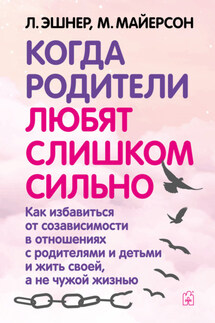 Когда родители любят слишком сильно. Как избавиться от созависимости в отношениях с родителями и детьми и жить своей, а не чужой жизнью