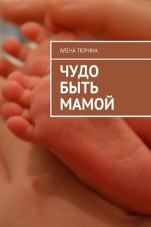 Чудо быть мамой. Самое важное, что нужно знать заранее о беременности и рождении нового человека