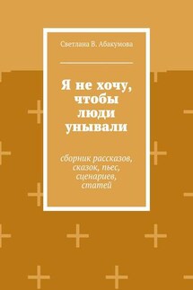 Я не хочу, чтобы люди унывали. Сборник рассказов, сказок, пьес, сценариев, статей