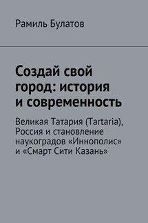 Создай свой город: история и современность. Великая Татария (Tartaria), Россия и становление наукоградов «Иннополис» и «Смарт Сити Казань»