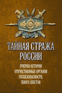 Тайная стража России. Очерки истории отечественных органов госбезопасности. Книга 6