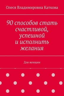 90 способов стать счастливой, успешной и исполнить желания. Для женщин