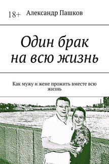 Один брак на всю жизнь. Как мужу и жене прожить вместе всю жизнь