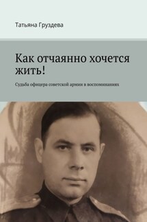 Как отчаянно хочется жить! Судьба офицера советской армии в воспоминаниях