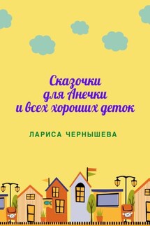 СКАЗОЧКИ ДЛЯ АНЕЧКИ И ВСЕХ ХОРОШИХ ДЕТОК