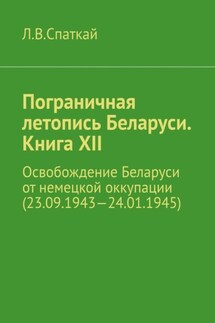 Пограничная летопись Беларуси. Книга XII. Освобождение Беларуси от немецкой оккупации (23.09.1943—24.01.1945)