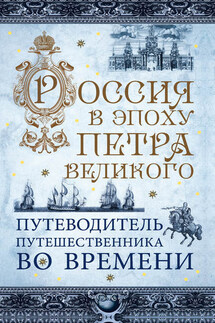 Россия в эпоху Петра Великого. Путеводитель путешественника во времени