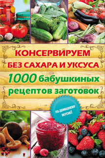 Консервируем без сахара и уксуса. 1000 бабушкиных рецептов заготовок