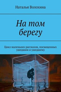 На том берегу. Цикл маленьких рассказов, посвященных ушедшим и ушедшему