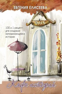 Кафе историй. 100 и 1 рецепт для создания запоминающейся истории