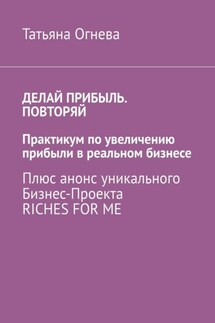 Делай прибыль. Повторяй. Практикум по увеличению прибыли в реальном бизнесе. Плюс анонс уникального бизнес-проекта Riches for me