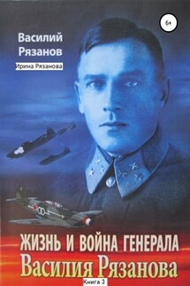 Жизнь и война генерала Василия Рязанова. Книга 3