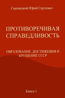 ПРОТИВОРЕЧИВАЯ СПРАВЕДЛИВОСТЬ (ОБРАЗОВАНИЕ, ДОСТИЖЕНИЯ И КРУШЕНИЕ СССР) Книга – 1