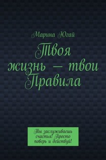 Твоя жизнь – твои правила. Ты заслуживаешь счастья! Просто поверь и действуй!