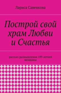 Построй свой храм Любви и Счастья. Размышления 109-летней женщины