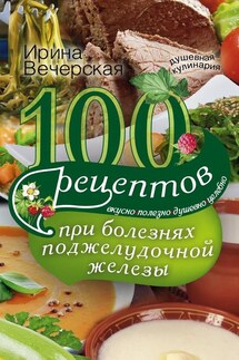 100 рецептов при болезнях поджелудочной железы. Вкусно, полезно, душевно, целебно