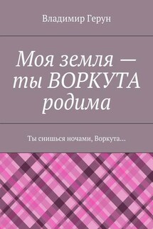 Моя земля – ты ВОРКУТА родима. Ты снишься ночами, Воркута…