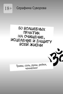 50 волшебных практик на очищение, исцеление и защиту всей жизни. Травы, соль, руны, рейки, ченнелинг