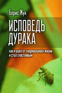 Исповедь дурака. Как я ушёл от «нормальной» жизни и стал счастливым