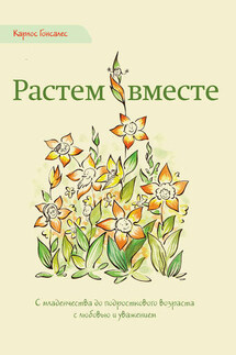 Растем вместе. С младенчества до подросткового возраста с любовью и уважением