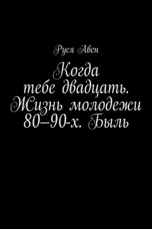 Когда тебе двадцать. Жизнь молодежи 80–90-х. Быль