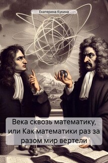 Века сквозь математику, или Как математики раз за разом мир вертели