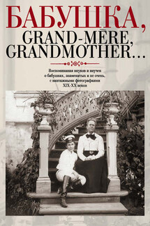 Бабушка, Grand-mère, Grandmother… Воспоминания внуков и внучек о бабушках, знаменитых и не очень, с винтажными фотографиями XIX-XX веков