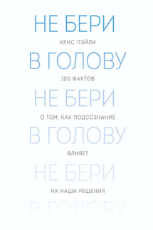 Не бери в голову. 100 фактов о том, как подсознание влияет на наши решения