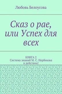 Сказ о рае, или Успех для всех. КНИГА 2. Система знаний М. С. Норбекова в действии!