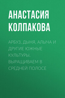 Арбуз, дыня, алыча и другие южные культуры. Выращиваем в средней полосе