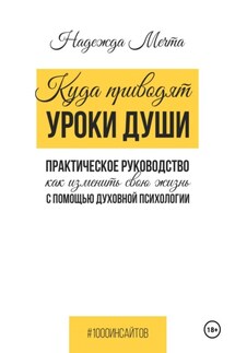 Куда приводят уроки души: как изменить свою жизнь с помощью духовной психологии