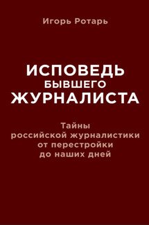 Исповедь бывшего журналиста. Тайны российской журналистики от перестройки до наших дней