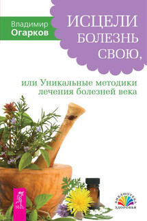 Исцели болезнь свою, или Уникальные методики лечения болезней века