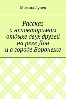 Рассказ о неповторимом отдыхе двух друзей на реке Дон и в городе Воронеже