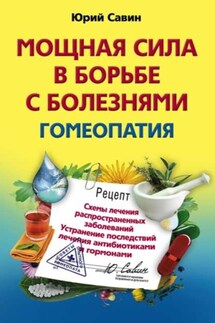 Мощная сила в борьбе с болезнями. Гомеопатия. Схемы лечения распространенных заболеваний. Устранение последствий лечения антибиотиками и гормонами