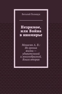 Незримое, или Война в иномирье. Монасюк А. В.: Из хроник жизни – удивительной и многообразной. Книга вторая